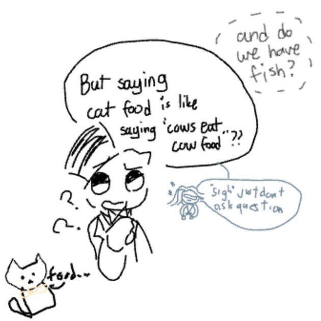 “But saying cat food is like saying ‘cows eat cow food’ do we have fish?” “Food…” “*sigh* just don’t ask the question”