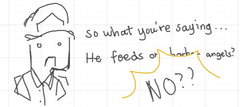 He repeats, "So what you're saying.. He feeds on harbor angels?" Out of disbelief and shock, he yells, "NO??"