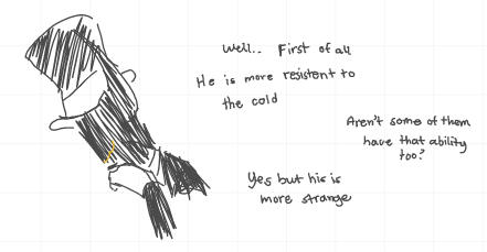 He says, "Well... First of all, he is more resistant to the cold." The other added, "Aren't some of them have that ability too?" He says, "Yes but his is more strange."